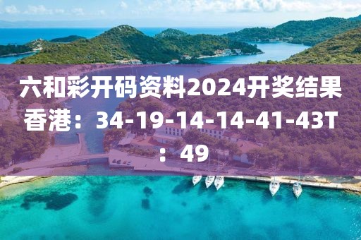 六和彩开码资料2024开奖结果香港：34-19-14-14-41-43T：49