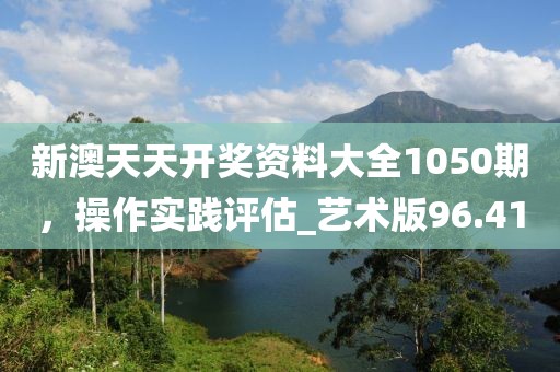 新澳天天开奖资料大全1050期，操作实践评估_艺术版96.41