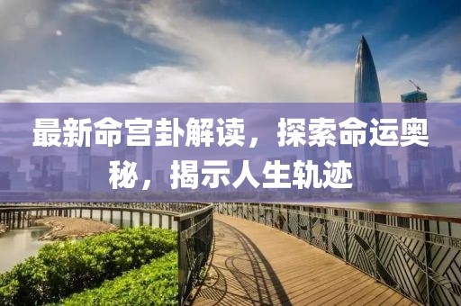 最新命宫卦解读，探索命运奥秘，揭示人生轨迹