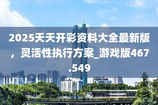 2025天天开彩资料大全最新版，灵活性执行方案_游戏版467.549