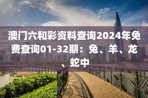 澳门六和彩资料查询2024年免费查询01-32期：兔、羊、龙、蛇中