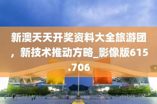 新澳天天开奖资料大全旅游团，新技术推动方略_影像版615.706