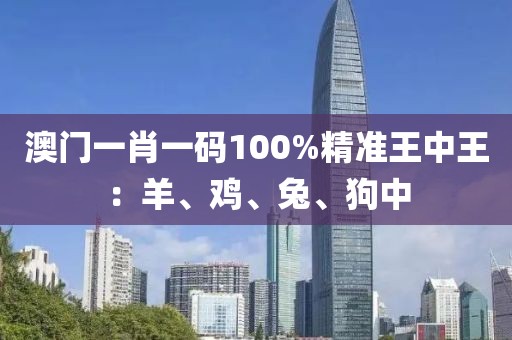 澳门一肖一码100%精准王中王：羊、鸡、兔、狗中
