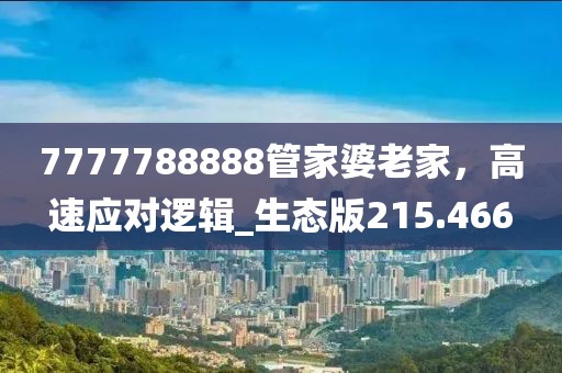 7777788888管家婆老家，高速应对逻辑_生态版215.466