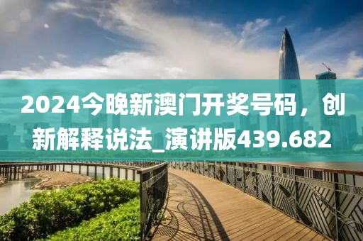 2024今晚新澳门开奖号码，创新解释说法_演讲版439.682