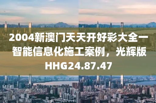 2004新澳门天天开好彩大全一 智能信息化施工案例，光辉版HHG24.87.47