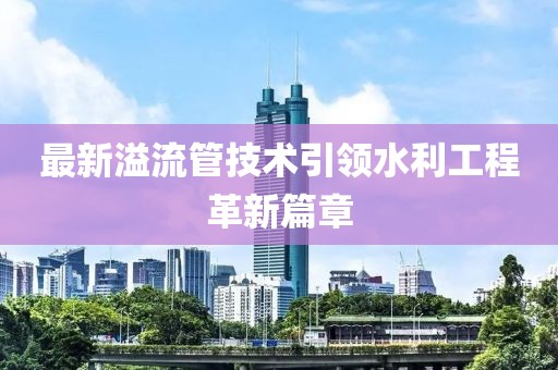 最新溢流管技术引领水利工程革新篇章