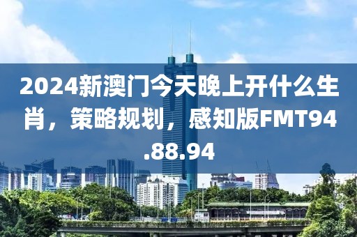 2024新澳门今天晚上开什么生肖，策略规划，感知版FMT94.88.94