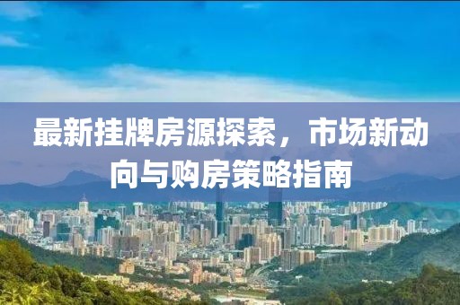 最新挂牌房源探索，市场新动向与购房策略指南