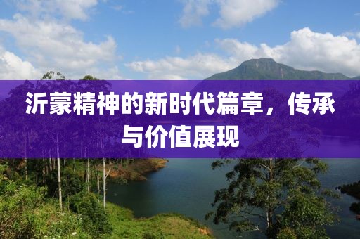 沂蒙精神的新时代篇章，传承与价值展现