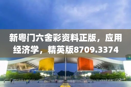 新粤门六舍彩资料正版，应用经济学，精英版8709.3374