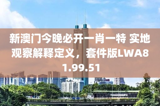 新澳门今晚必开一肖一特 实地观察解释定义，套件版LWA81.99.51