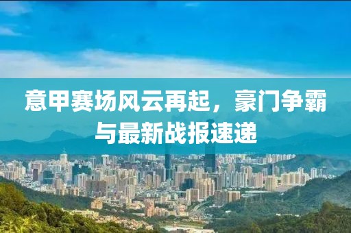 意甲赛场风云再起，豪门争霸与最新战报速递