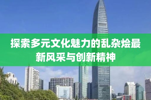 探索多元文化魅力的乱杂烩最新风采与创新精神