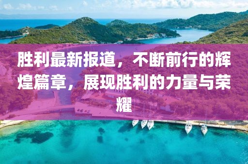 胜利最新报道，不断前行的辉煌篇章，展现胜利的力量与荣耀