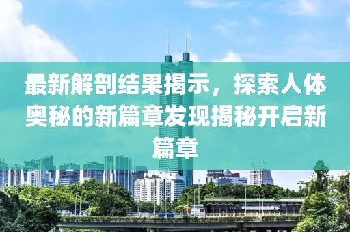 最新解剖结果揭示，探索人体奥秘的新篇章发现揭秘开启新篇章