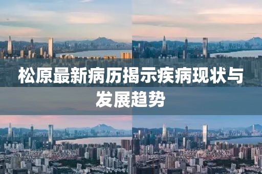 松原最新病历揭示疾病现状与发展趋势