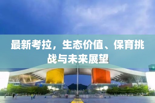 最新考拉，生态价值、保育挑战与未来展望