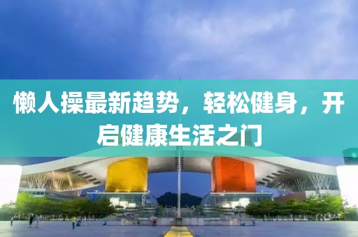 懒人操最新趋势，轻松健身，开启健康生活之门