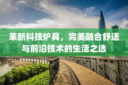 革新科技炉具，完美融合舒适与前沿技术的生活之选