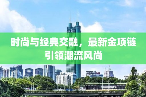 时尚与经典交融，最新金项链引领潮流风尚