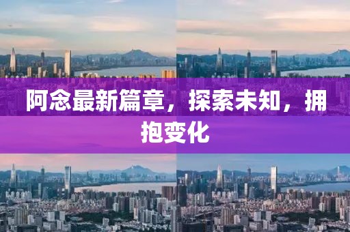 阿念最新篇章，探索未知，拥抱变化