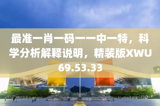 最准一肖一码一一中一特，科学分析解释说明，精装版XWU69.53.33