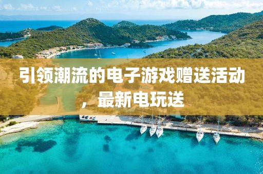 引领潮流的电子游戏赠送活动，最新电玩送