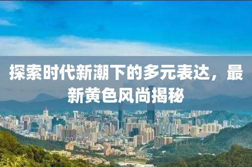 探索时代新潮下的多元表达，最新黄色风尚揭秘