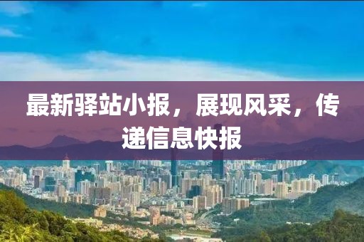 最新驿站小报，展现风采，传递信息快报