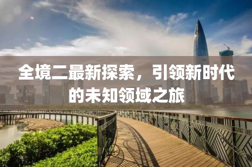 全境二最新探索，引领新时代的未知领域之旅