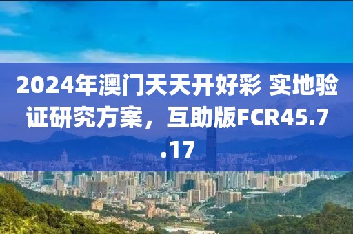 2024年澳门天天开好彩 实地验证研究方案，互助版FCR45.7.17