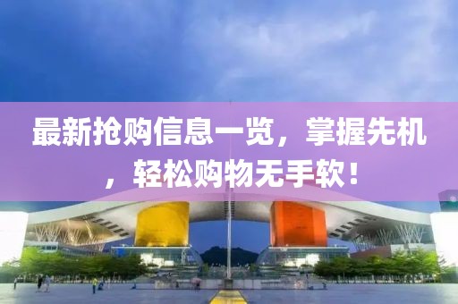 最新抢购信息一览，掌握先机，轻松购物无手软！