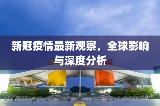 新冠疫情最新观察，全球影响与深度分析