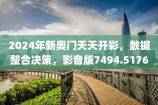 2024年新奥门天天开彩，数据整合决策，影音版7494.5176