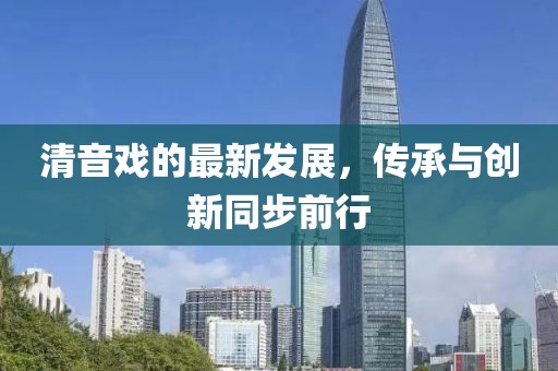 清音戏的最新发展，传承与创新同步前行