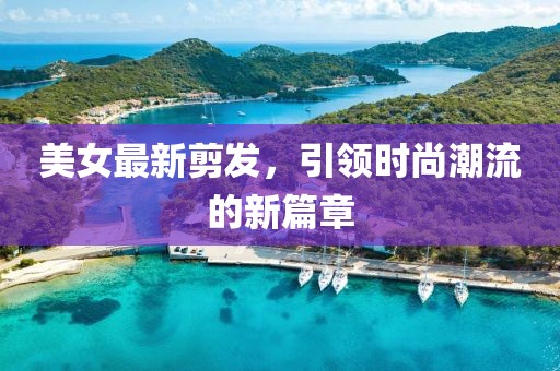 美女最新剪发，引领时尚潮流的新篇章