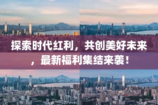 探索时代红利，共创美好未来，最新福利集结来袭！