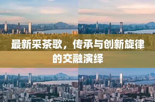最新采茶歌，传承与创新旋律的交融演绎