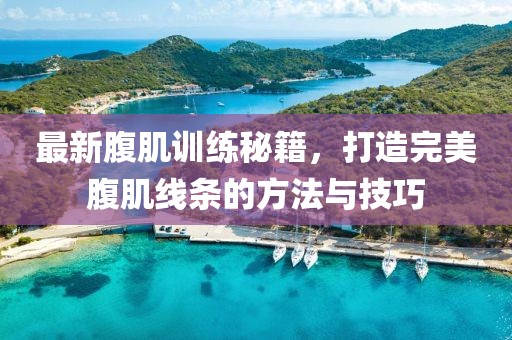 最新腹肌训练秘籍，打造完美腹肌线条的方法与技巧