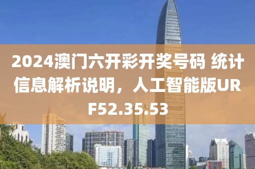 2024澳门六开彩开奖号码 统计信息解析说明，人工智能版URF52.35.53