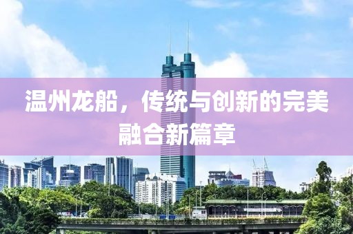 温州龙船，传统与创新的完美融合新篇章