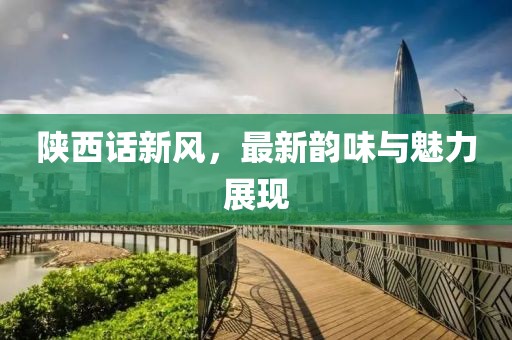 陕西话新风，最新韵味与魅力展现