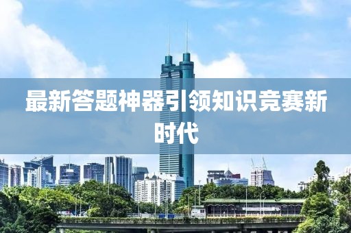 最新答题神器引领知识竞赛新时代