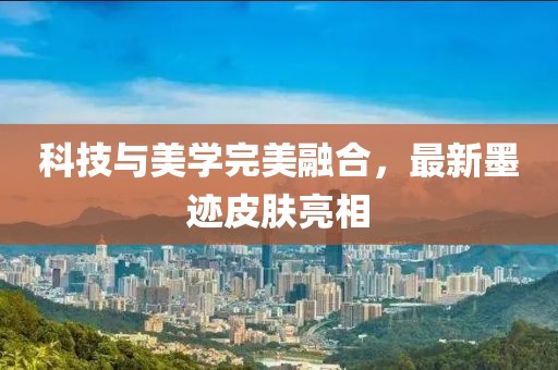 科技与美学完美融合，最新墨迹皮肤亮相