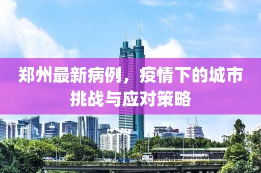 郑州最新病例，疫情下的城市挑战与应对策略