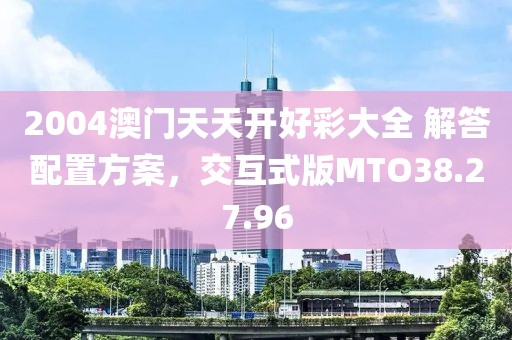 2004澳门天天开好彩大全 解答配置方案，交互式版MTO38.27.96