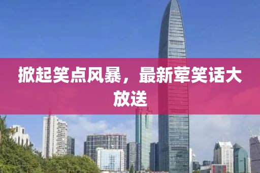 掀起笑点风暴，最新荤笑话大放送