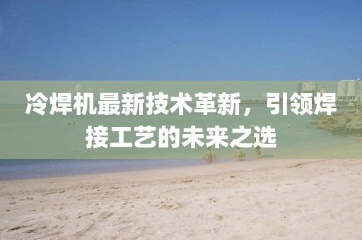 冷焊机最新技术革新，引领焊接工艺的未来之选