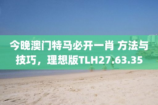 今晚澳门特马必开一肖 方法与技巧，理想版TLH27.63.35